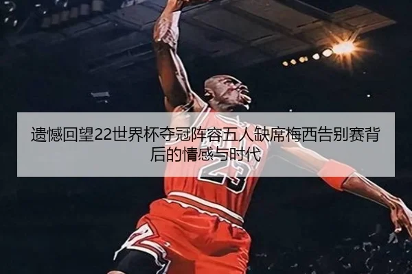 遗憾回望22世界杯夺冠阵容五人缺席梅西告别赛背后的情感与时代